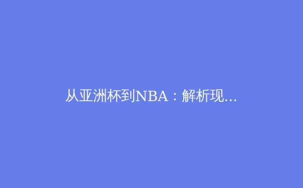 从亚洲杯到NBA：解析现代体育竞技中的科技赋能与战术演进 - 3