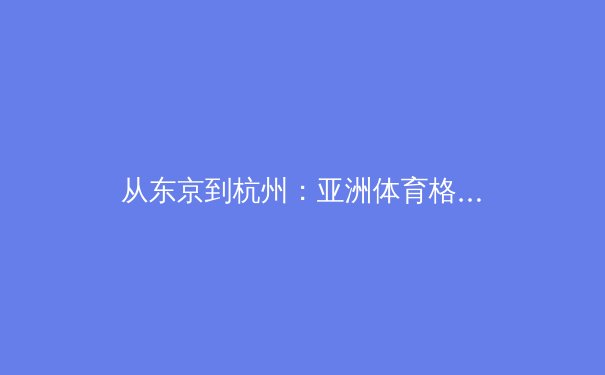 从东京到杭州：亚洲体育格局重构与竞技文化深度融合 - 3